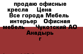  продаю офисные кресла  › Цена ­ 1 800 - Все города Мебель, интерьер » Офисная мебель   . Чукотский АО,Анадырь г.